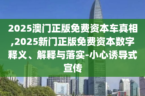 2025澳門正版免費(fèi)資本車真相,2025新門正版免費(fèi)資本數(shù)字釋義、解釋與落實(shí)-小心誘導(dǎo)式宣傳