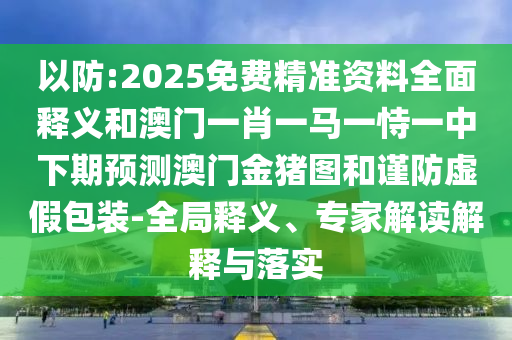 以防:2025免費(fèi)精準(zhǔn)資料全面釋義和澳門一肖一馬一恃一中下期預(yù)測澳門金豬圖和謹(jǐn)防虛假包裝-全局釋義、專家解讀解釋與落實