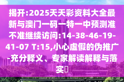 揭開(kāi):2025天天彩資料大全最新與澳門一碼一特一中預(yù)測(cè)準(zhǔn)不準(zhǔn)繼續(xù)訪問(wèn):14-38-46-19-41-07 T:15,小心虛假的偽推廣-充分釋義、專家解讀解釋與落實(shí)?