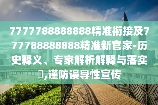 7777788888888精準(zhǔn)銜接及777788888888精準(zhǔn)新官家-歷史釋義、專家解析解釋與落實(shí)?,謹(jǐn)防誤導(dǎo)性宣傳