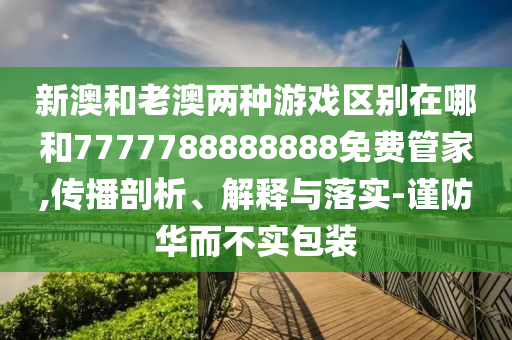 新澳和老澳兩種游戲區(qū)別在哪和7777788888888免費(fèi)管家,傳播剖析、解釋與落實(shí)-謹(jǐn)防華而不實(shí)包裝