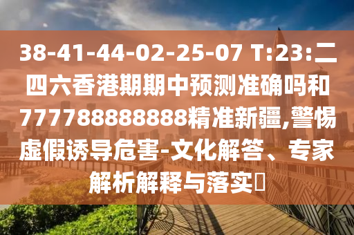 38-41-44-02-25-07 T:23:二四六香港期期中預(yù)測(cè)準(zhǔn)確嗎和777788888888精準(zhǔn)新疆,警惕虛假誘導(dǎo)危害-文化解答、專家解析解釋與落實(shí)?
