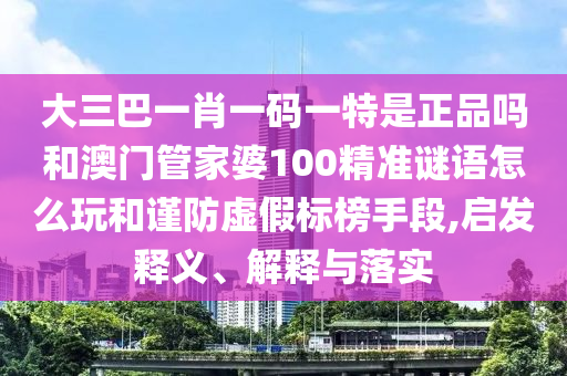 大三巴一肖一碼一特是正品嗎和澳門管家婆100精準(zhǔn)謎語(yǔ)怎么玩和謹(jǐn)防虛假標(biāo)榜手段,啟發(fā)釋義、解釋與落實(shí)