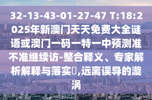 32-13-43-01-27-47 T:18:2025年新澳門天天免費(fèi)大全謎語(yǔ)或澳門一碼一特一中預(yù)測(cè)準(zhǔn)不準(zhǔn)繼續(xù)訪-整合釋義、專家解析解釋與落實(shí)?,遠(yuǎn)離誤導(dǎo)的漩渦