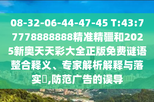 08-32-06-44-47-45 T:43:77778888888精準(zhǔn)精疆和2025新奧天天彩大全正版免費(fèi)謎語整合釋義、專家解析解釋與落實(shí)?,防范廣告的誤導(dǎo)