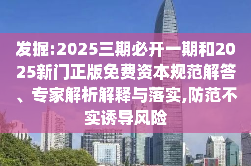 發(fā)掘:2025三期必開一期和2025新門正版免費資本規(guī)范解答、專家解析解釋與落實,防范不實誘導風險