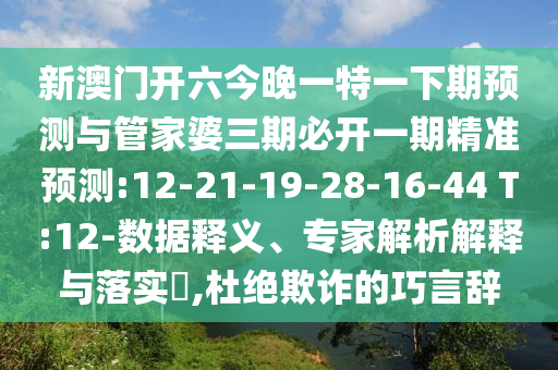 新澳門開六今晚一特一下期預(yù)測與管家婆三期必開一期精準預(yù)測:12-21-19-28-16-44 T:12-數(shù)據(jù)釋義、專家解析解釋與落實?,杜絕欺詐的巧言辭