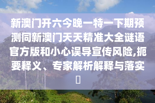 新澳門開六今晚一特一下期預(yù)測(cè)同新澳門天天精準(zhǔn)大全謎語(yǔ)官方版和小心誤導(dǎo)宣傳風(fēng)險(xiǎn),扼要釋義、專家解析解釋與落實(shí)?
