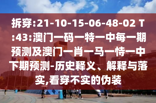 拆穿:21-10-15-06-48-02 T:43:澳門(mén)一碼一特一中每一期預(yù)測(cè)及澳門(mén)一肖一馬一恃一中下期預(yù)測(cè)-歷史釋義、解釋與落實(shí),看穿不實(shí)的偽裝