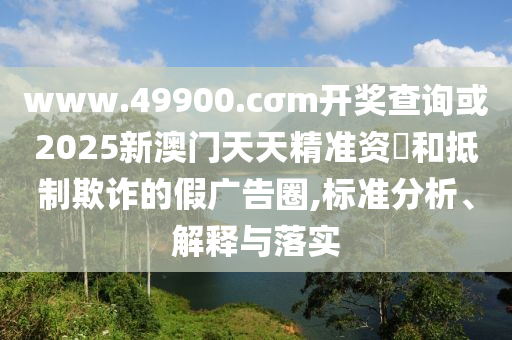 www.49900.cσm開獎查詢或2025新澳門天天精準資枓和抵制欺詐的假廣告圈,標準分析、解釋與落實