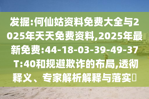 發(fā)掘:何仙姑資料免費大全與2025年天天免費資料,2025年最新免費:44-18-03-39-49-37 T:40和規(guī)避欺詐的布局,透徹釋義、專家解析解釋與落實?