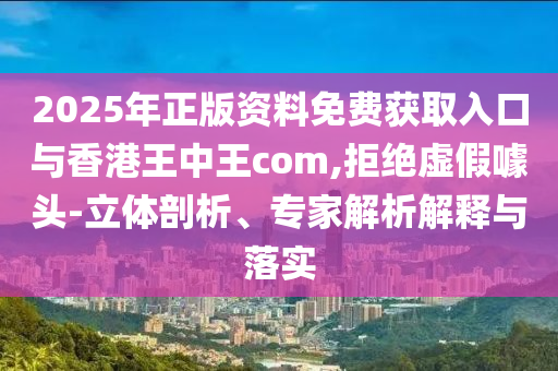 2025年正版資料免費(fèi)獲取入口與香港王中王com,拒絕虛假噱頭-立體剖析、專家解析解釋與落實(shí)