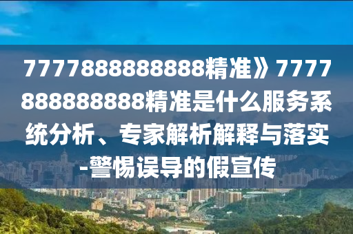 7777888888888精準(zhǔn)》7777888888888精準(zhǔn)是什么服務(wù)系統(tǒng)分析、專家解析解釋與落實-警惕誤導(dǎo)的假宣傳