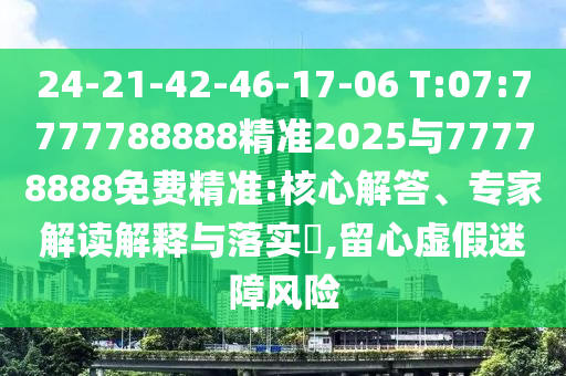 24-21-42-46-17-06 T:07:7777788888精準(zhǔn)2025與77778888免費(fèi)精準(zhǔn):核心解答、專家解讀解釋與落實(shí)?,留心虛假迷障風(fēng)險(xiǎn)
