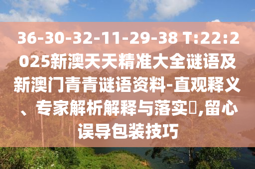 36-30-32-11-29-38 T:22:2025新澳天天精準大全謎語及新澳門青青謎語資料-直觀釋義、專家解析解釋與落實?,留心誤導包裝技巧