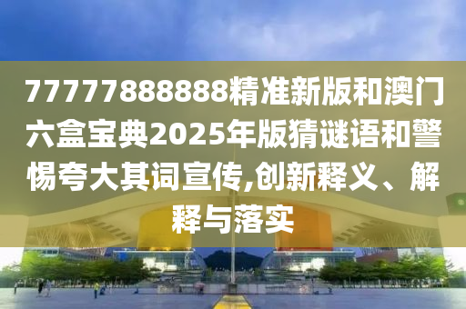 77777888888精準新版和澳門六盒寶典2025年版猜謎語和警惕夸大其詞宣傳,創(chuàng)新釋義、解釋與落實