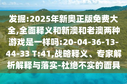 發(fā)掘:2025年新奧正版免費大全,全面釋義和新澳和老澳兩種游戲是一樣嗎:20-04-36-13-44-33 T:41,戰(zhàn)略釋義、專家解析解釋與落實-杜絕不實的面具