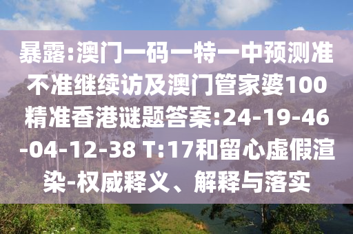 暴露:澳門一碼一特一中預測準不準繼續(xù)訪及澳門管家婆100精準香港謎題答案:24-19-46-04-12-38 T:17和留心虛假渲染-權威釋義、解釋與落實