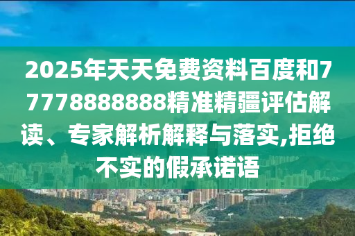 2025年天天免費資料百度和77778888888精準精疆評估解讀、專家解析解釋與落實,拒絕不實的假承諾語