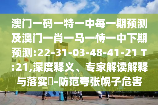 澳門一碼一特一中每一期預測及澳門一肖一馬一恃一中下期預測:22-31-03-48-41-21 T:21,深度釋義、專家解讀解釋與落實?-防范夸張幌子危害