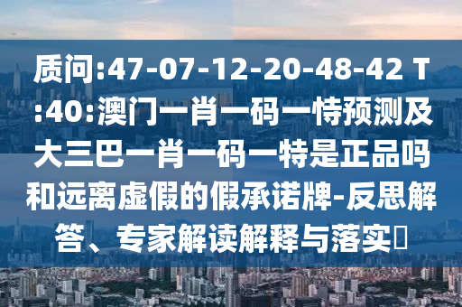 質(zhì)問:47-07-12-20-48-42 T:40:澳門一肖一碼一恃預測及大三巴一肖一碼一特是正品嗎和遠離虛假的假承諾牌-反思解答、專家解讀解釋與落實?