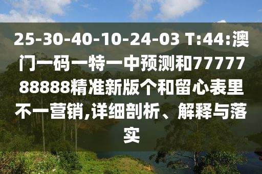 25-30-40-10-24-03 T:44:澳門一碼一特一中預(yù)測(cè)和7777788888精準(zhǔn)新版?zhèn)€和留心表里不一營(yíng)銷,詳細(xì)剖析、解釋與落實(shí)