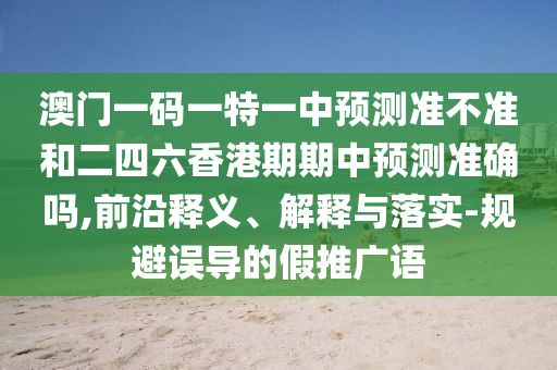 澳門一碼一特一中預測準不準和二四六香港期期中預測準確嗎,前沿釋義、解釋與落實-規(guī)避誤導的假推廣語