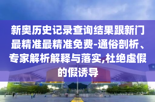 新奧歷史記錄查詢結(jié)果跟新門最精準(zhǔn)最精準(zhǔn)免費(fèi)-通俗剖析、專家解析解釋與落實(shí),杜絕虛假的假誘導(dǎo)