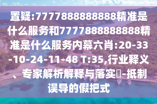 置疑:7777888888888精準(zhǔn)是什么服務(wù)和7777888888888精準(zhǔn)是什么服務(wù)內(nèi)幕六肖:20-33-10-24-11-48 T:35,行業(yè)釋義、專家解析解釋與落實(shí)?-抵制誤導(dǎo)的假把式