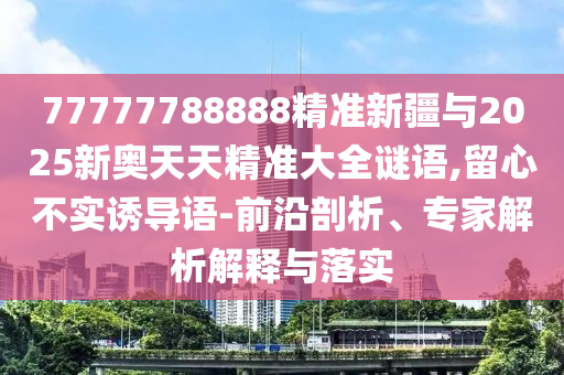 77777788888精準(zhǔn)新疆與2025新奧天天精準(zhǔn)大全謎語,留心不實(shí)誘導(dǎo)語-前沿剖析、專家解析解釋與落實(shí)