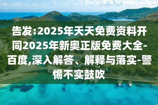 告發(fā):2025年天天免費(fèi)資料開同2025年新奧正版免費(fèi)大全-百度,深入解答、解釋與落實(shí)-警惕不實(shí)鼓吹