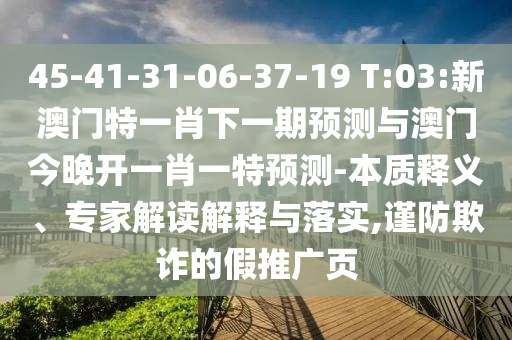45-41-31-06-37-19 T:03:新澳門特一肖下一期預測與澳門今晚開一肖一特預測-本質釋義、專家解讀解釋與落實,謹防欺詐的假推廣頁