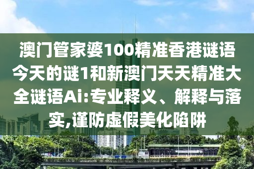 澳門管家婆100精準(zhǔn)香港謎語今天的謎1和新澳門天天精準(zhǔn)大全謎語Ai:專業(yè)釋義、解釋與落實,謹(jǐn)防虛假美化陷阱