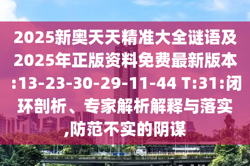 2025新奧天天精準(zhǔn)大全謎語(yǔ)及2025年正版資料免費(fèi)最新版本:13-23-30-29-11-44 T:31:閉環(huán)剖析、專家解析解釋與落實(shí),防范不實(shí)的陰謀