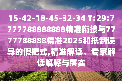 15-42-18-45-32-34 T:29:7777788888888精準(zhǔn)銜接與7777788888精準(zhǔn)2025和抵制誤導(dǎo)的假把式,精準(zhǔn)解讀、專(zhuān)家解讀解釋與落實(shí)