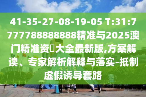41-35-27-08-19-05 T:31:7777788888888精準與2025澳門精準資枓大全最新版,方案解讀、專家解析解釋與落實-抵制虛假誘導套路