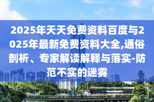 2025年天天免費資料百度與2025年最新免費資料大全,通俗剖析、專家解讀解釋與落實-防范不實的迷霧