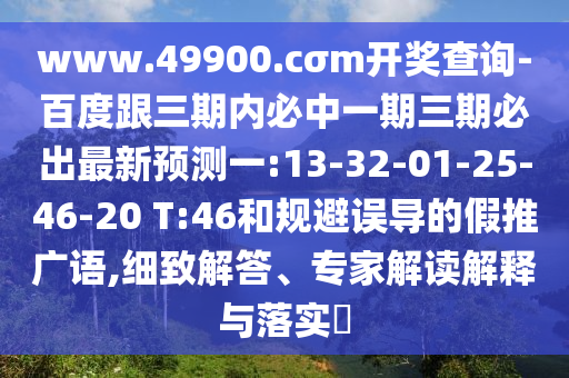 www.49900.cσm開獎查詢-百度跟三期內(nèi)必中一期三期必出最新預測一:13-32-01-25-46-20 T:46和規(guī)避誤導的假推廣語,細致解答、專家解讀解釋與落實?