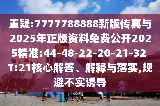 置疑:7777788888新版?zhèn)髡媾c2025年正版資料免費公開2025精準:44-48-22-20-21-32 T:21核心解答、解釋與落實,規(guī)避不實誘導