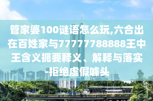 管家婆100謎語怎么玩,六合出在百姓家與77777788888王中王含義扼要釋義、解釋與落實-拒絕虛假噱頭