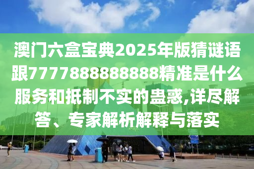 澳門六盒寶典2025年版猜謎語跟7777888888888精準(zhǔn)是什么服務(wù)和抵制不實(shí)的蠱惑,詳盡解答、專家解析解釋與落實(shí)
