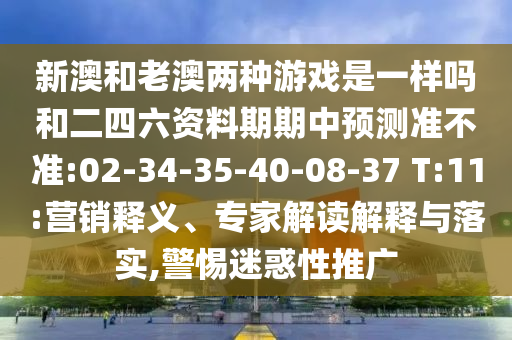 新澳和老澳兩種游戲是一樣嗎和二四六資料期期中預(yù)測(cè)準(zhǔn)不準(zhǔn):02-34-35-40-08-37 T:11:營(yíng)銷釋義、專家解讀解釋與落實(shí),警惕迷惑性推廣