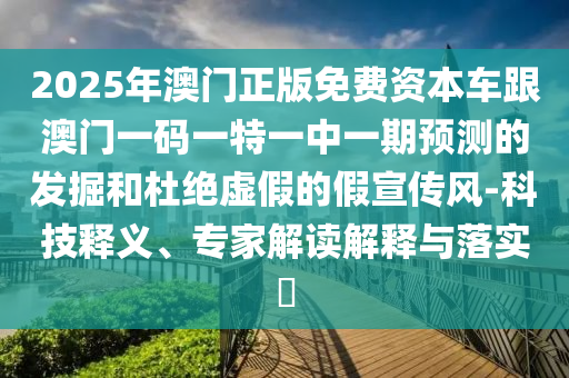 2025年澳門正版免費(fèi)資本車跟澳門一碼一特一中一期預(yù)測的發(fā)掘和杜絕虛假的假宣傳風(fēng)-科技釋義、專家解讀解釋與落實(shí)?