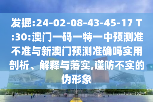 發(fā)掘:24-02-08-43-45-17 T:30:澳門一碼一特一中預(yù)測準(zhǔn)不準(zhǔn)與新澳門預(yù)測準(zhǔn)確嗎實用剖析、解釋與落實,謹(jǐn)防不實的偽形象