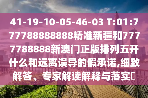 41-19-10-05-46-03 T:01:777788888888精準新疆和7777788888新澳門正版排列五開什么和遠離誤導的假承諾,細致解答、專家解讀解釋與落實?
