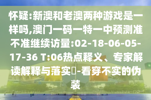 懷疑:新澳和老澳兩種游戲是一樣嗎,澳門一碼一特一中預(yù)測(cè)準(zhǔn)不準(zhǔn)繼續(xù)訪量:02-18-06-05-17-36 T:06熱點(diǎn)釋義、專家解讀解釋與落實(shí)?-看穿不實(shí)的偽裝