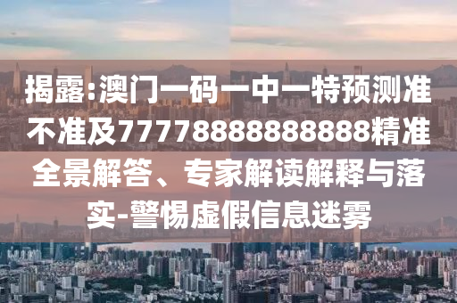 揭露:澳門一碼一中一特預(yù)測準(zhǔn)不準(zhǔn)及77778888888888精準(zhǔn)全景解答、專家解讀解釋與落實(shí)-警惕虛假信息迷霧