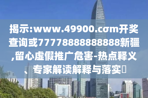 揭示:www.49900.cσm開獎查詢或77778888888888新疆,留心虛假推廣危害-熱點釋義、專家解讀解釋與落實?