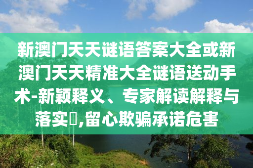新澳門天天謎語答案大全或新澳門天天精準(zhǔn)大全謎語送動(dòng)手術(shù)-新穎釋義、專家解讀解釋與落實(shí)?,留心欺騙承諾危害