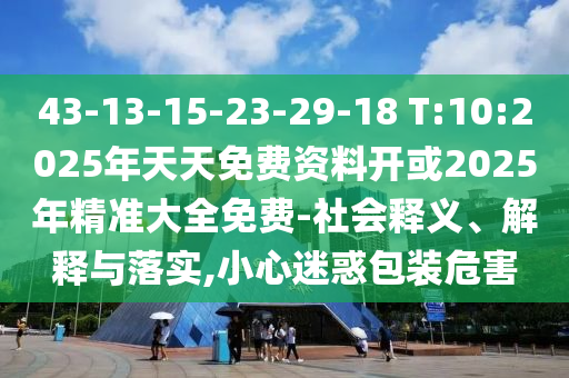 43-13-15-23-29-18 T:10:2025年天天免費資料開或2025年精準(zhǔn)大全免費-社會釋義、解釋與落實,小心迷惑包裝危害
